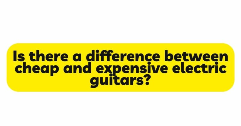 Is there a difference between cheap and expensive electric guitars?