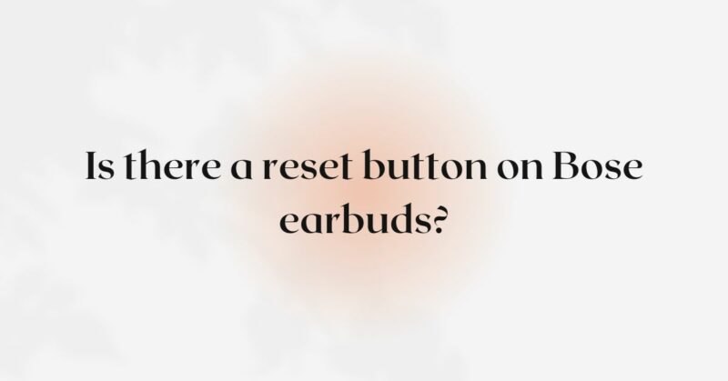 Is there a reset button on Bose earbuds?