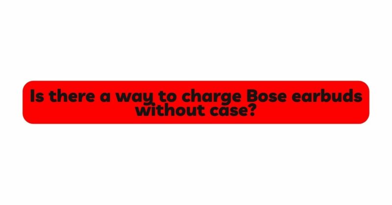 Is there a way to charge Bose earbuds without case?