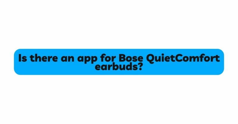 Is there an app for Bose QuietComfort earbuds?