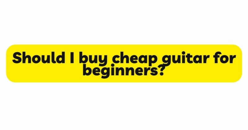 Should I buy cheap guitar for beginners?