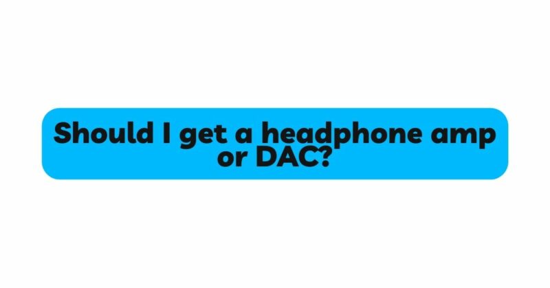 Should I get a headphone amp or DAC?