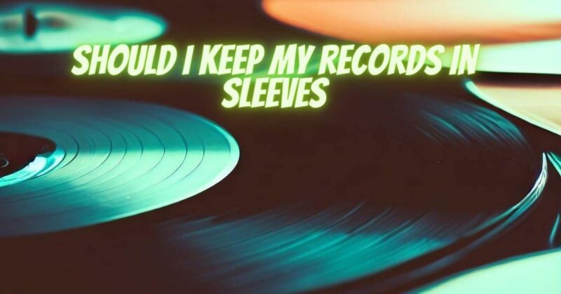 Should I keep my records in sleeves