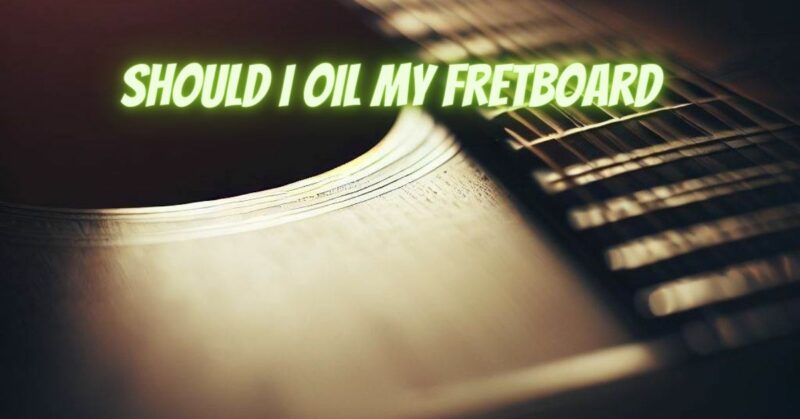 Should I oil my fretboard