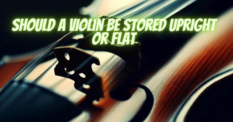 Should a violin be stored upright or flat
