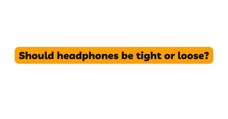Should headphones be tight or loose?
