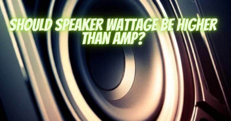 Should speaker wattage be higher than amp?