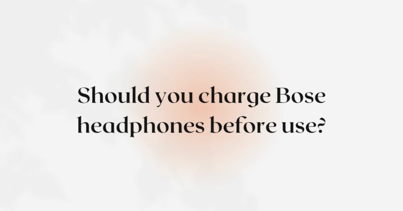 Should you charge Bose headphones before use?
