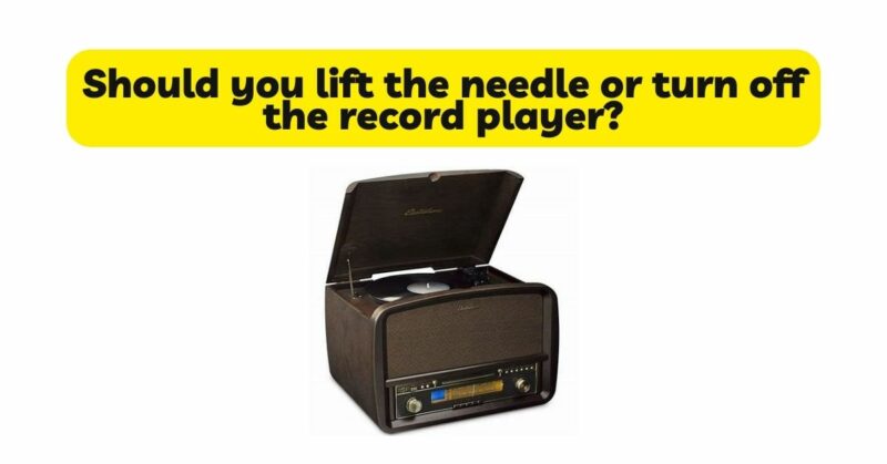 Should you lift the needle or turn off the record player?