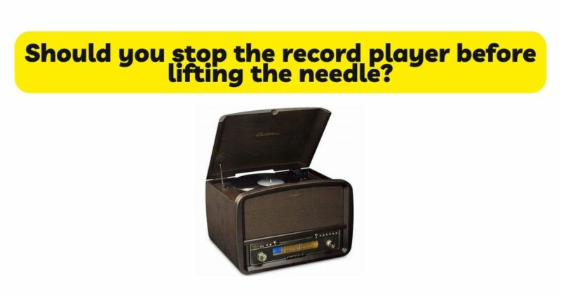 Should you stop the record player before lifting the needle?