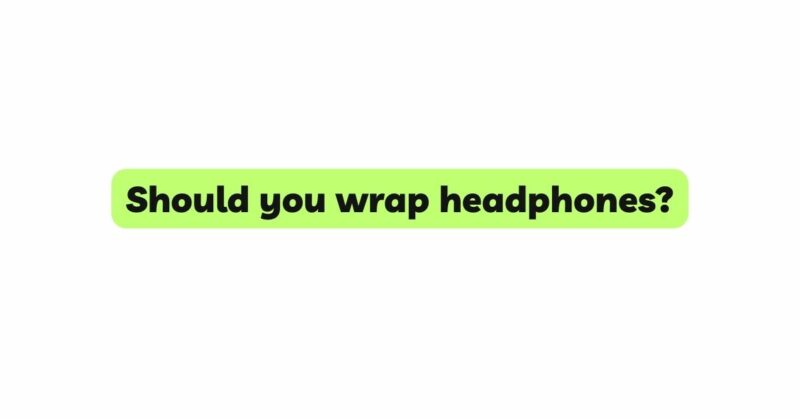 Should you wrap headphones?