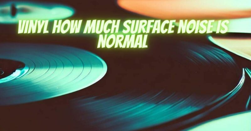 Vinyl how much surface noise is normal