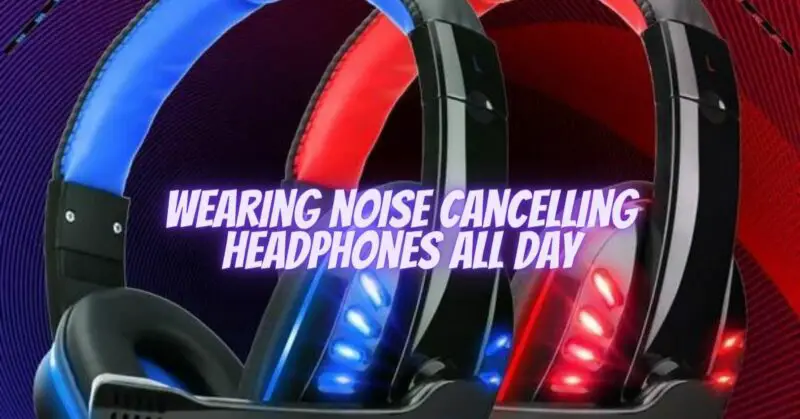 Wearing noise cancelling headphones all day