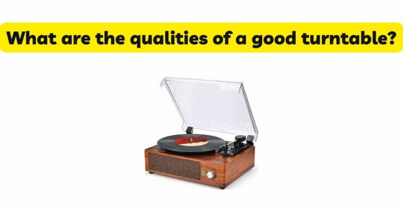 What are the qualities of a good turntable?