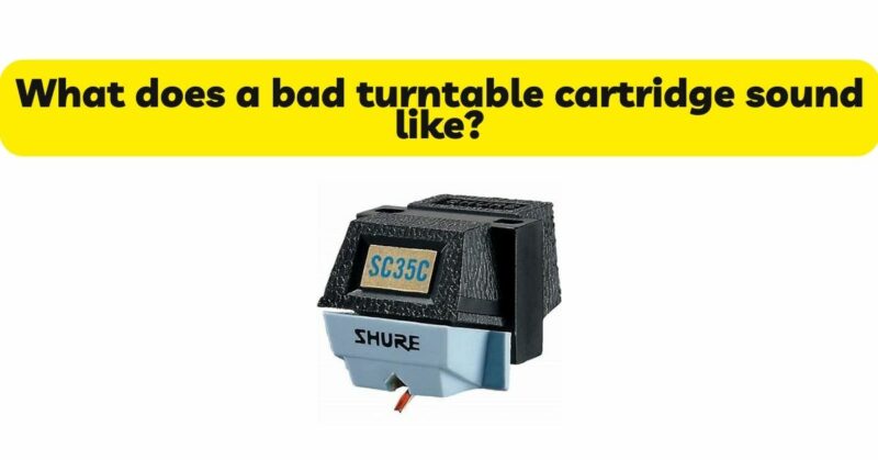 What does a bad turntable cartridge sound like?