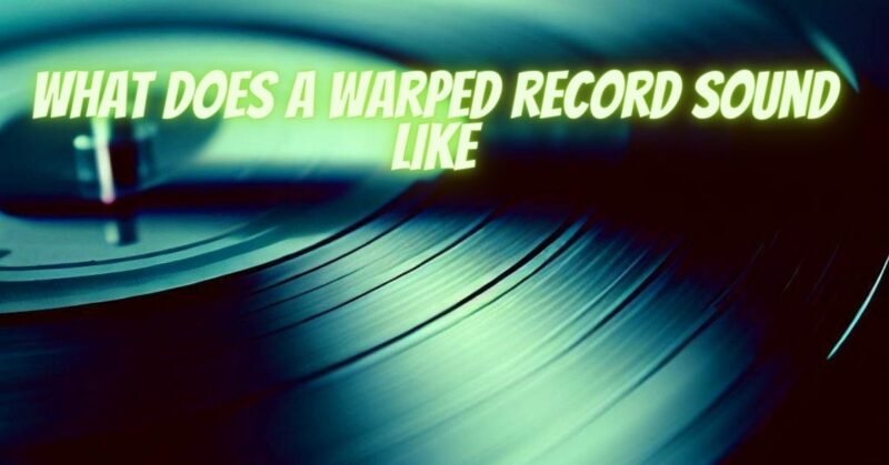 What does a warped record sound like
