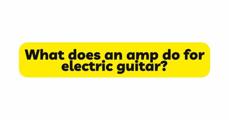 What does an amp do for electric guitar?