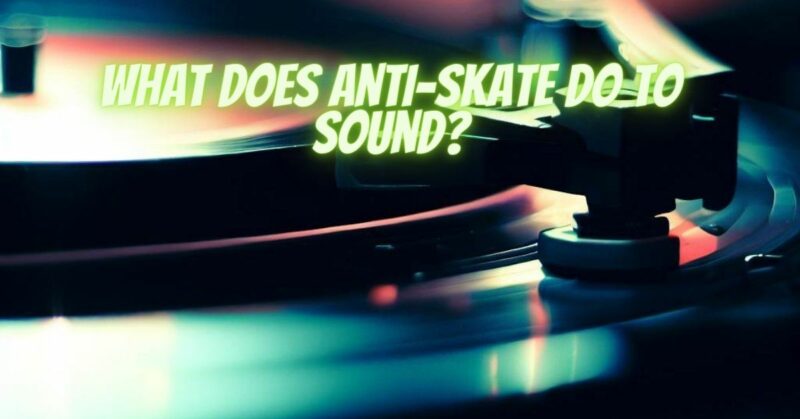 What does anti-skate do to sound?