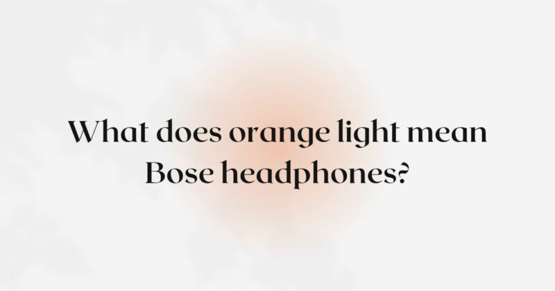 What does orange light mean Bose headphones?