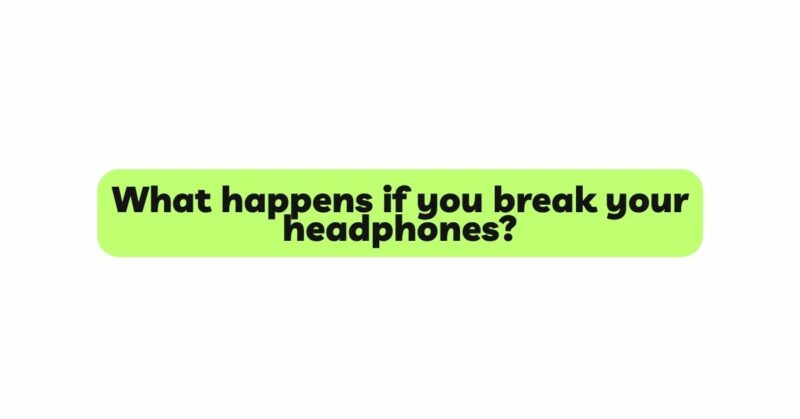 What happens if you break your headphones?