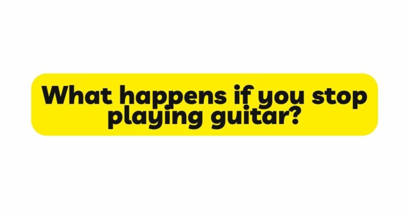 What happens if you stop playing guitar?