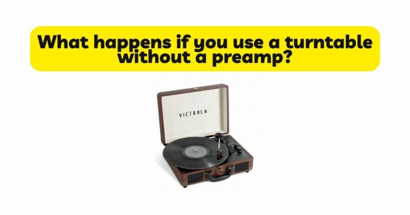 What happens if you use a turntable without a preamp?
