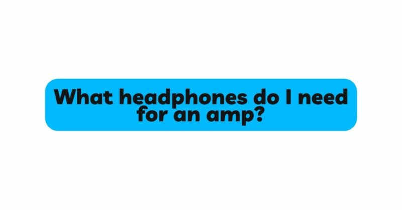 What headphones do I need for an amp?