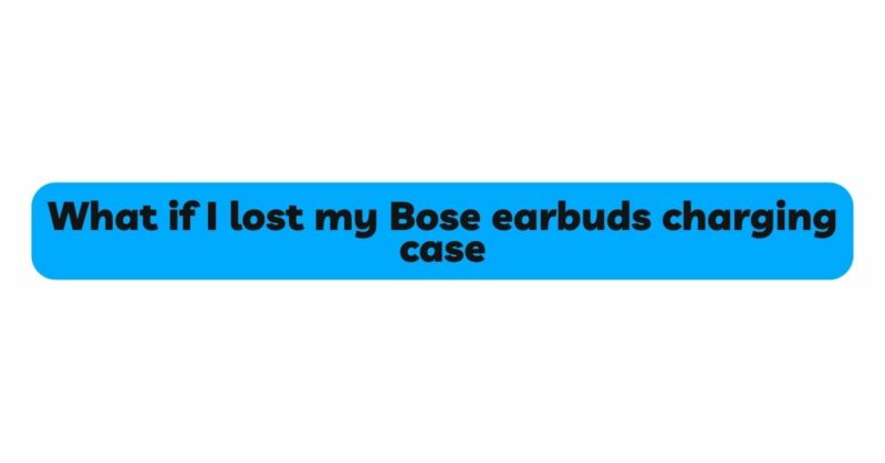 What if I lost my Bose earbuds charging case