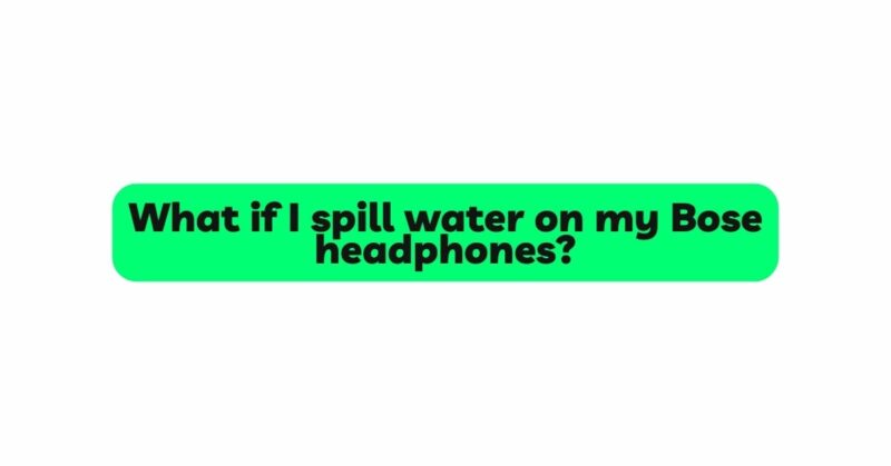 What if I spill water on my Bose headphones?