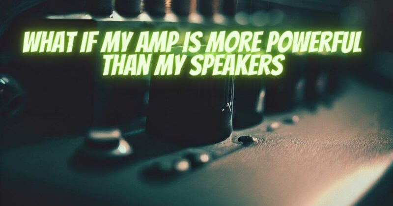 What if my amp is more powerful than my speakers