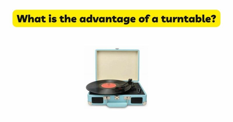 What is the advantage of a turntable?