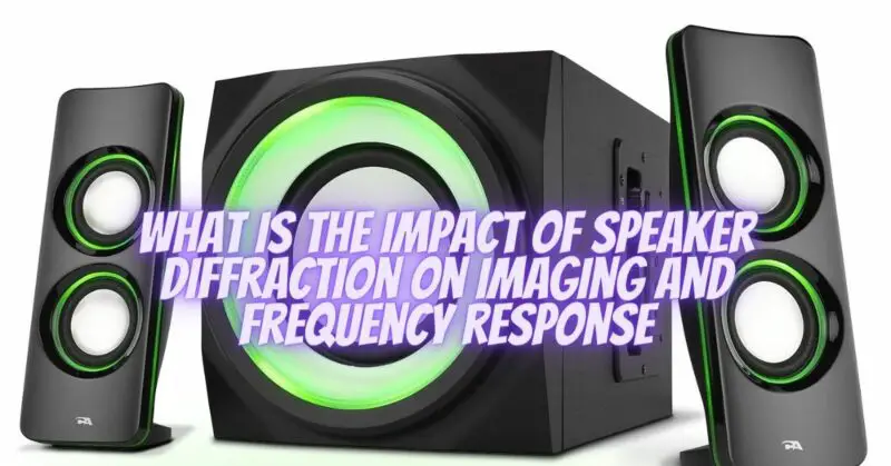 What is the impact of speaker diffraction on imaging and frequency response