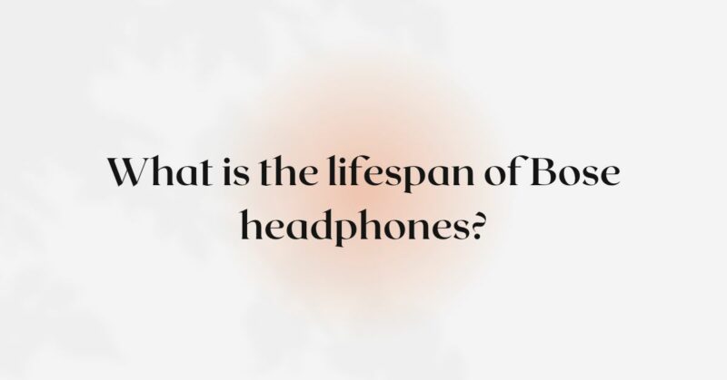 What is the lifespan of Bose headphones?