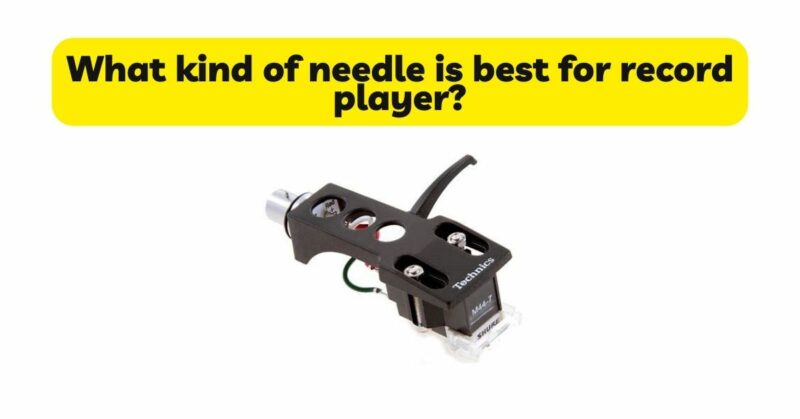 What kind of needle is best for record player?