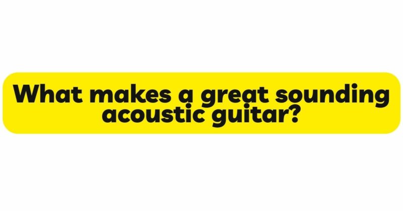 What makes a great sounding acoustic guitar?