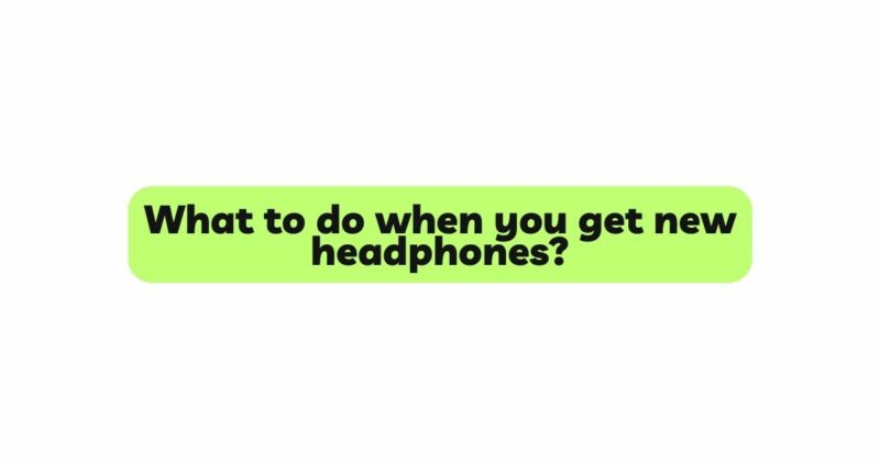 What to do when you get new headphones?