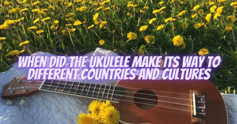 When did the ukulele make its way to different countries and cultures