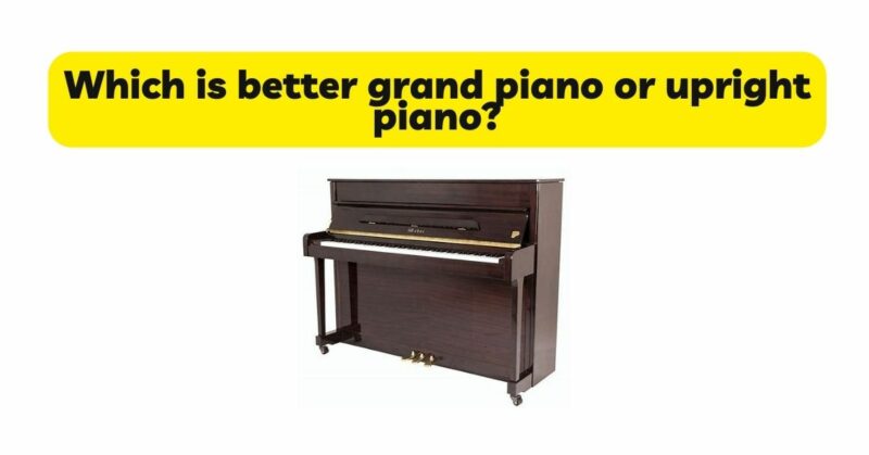 Which is better grand piano or upright piano?