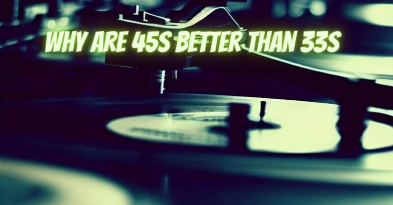Why are 45s better than 33s