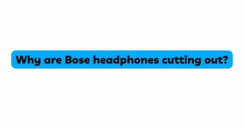 Why are Bose headphones cutting out?