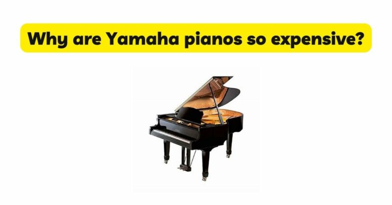 Why are Yamaha pianos so expensive?