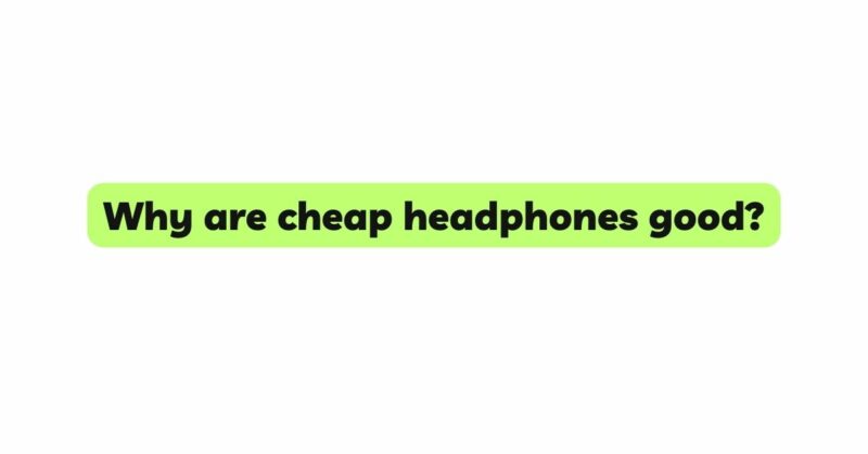 Why are cheap headphones good?