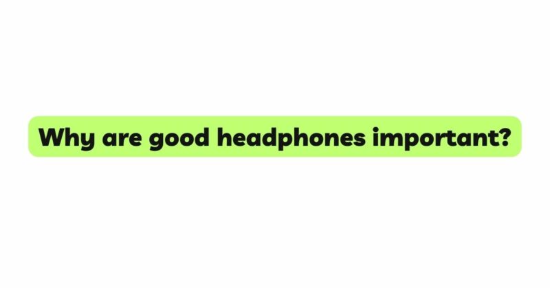 Why are good headphones important?