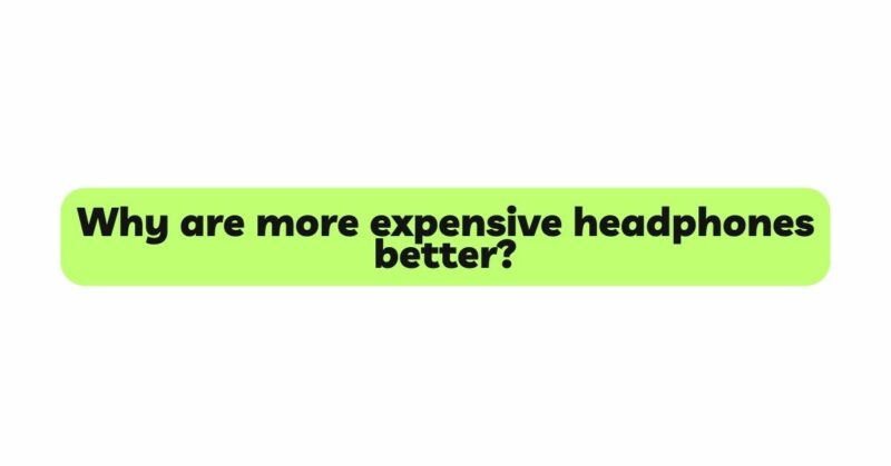 Why are more expensive headphones better?