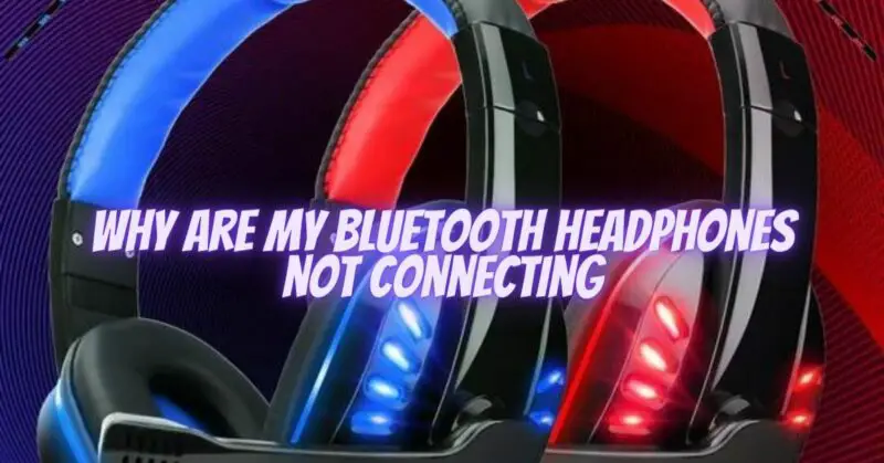 Why are my Bluetooth headphones not connecting