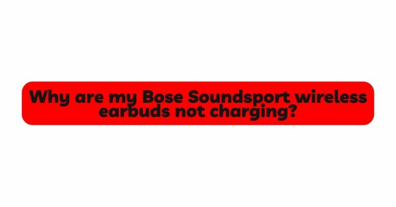 Why are my Bose Soundsport wireless earbuds not charging?