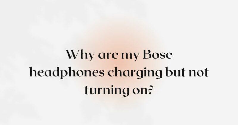 Why are my Bose headphones charging but not turning on?