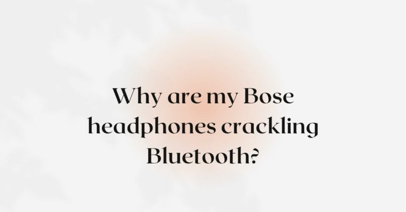 Why are my Bose headphones crackling Bluetooth?