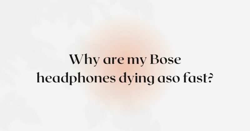 Why are my Bose headphones dying aso fast?