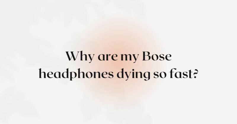 Why are my Bose headphones dying so fast?